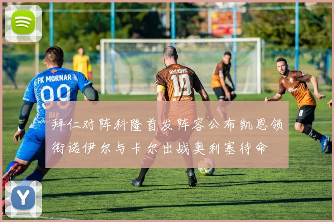 拜仁对阵科隆首发阵容公布凯恩领衔诺伊尔与卡尔出战奥利塞待命