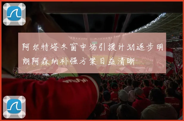 阿尔特塔冬窗中场引援计划逐步明朗阿森纳补强方案日益清晰