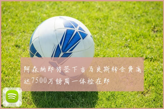 阿森纳即将签下吉马良斯转会费高达7500万镑周一体检在即