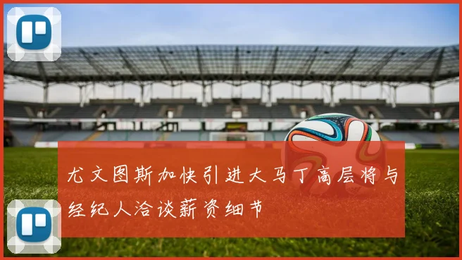 尤文图斯加快引进大马丁高层将与经纪人洽谈薪资细节