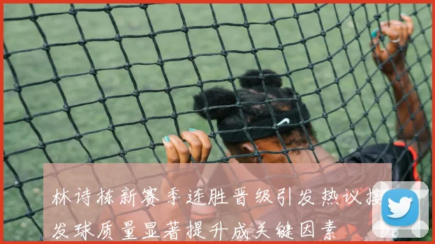 林诗栋新赛季连胜晋级引发热议接发球质量显著提升成关键因素
