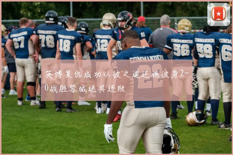 英博复仇成功以彼之道还施彼身2-0战胜蓉城送其连败
