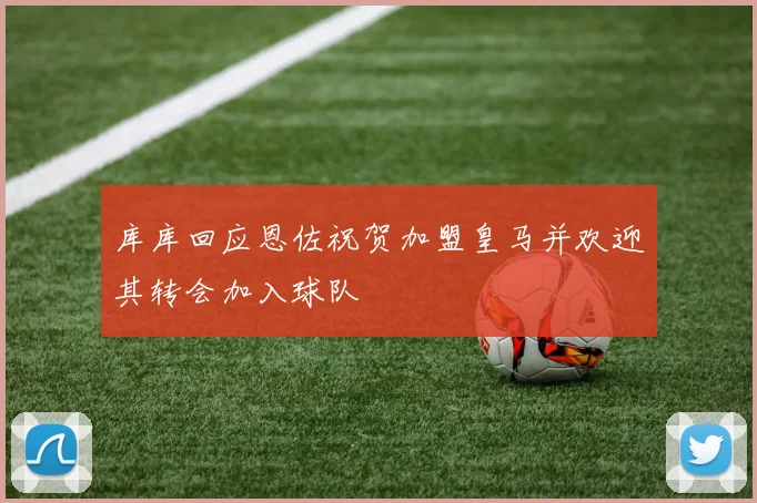 库库回应恩佐祝贺加盟皇马并欢迎其转会加入球队