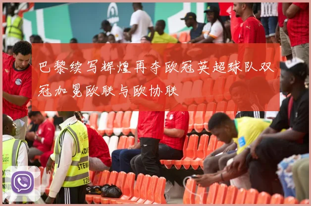 巴黎续写辉煌再夺欧冠英超球队双冠加冕欧联与欧协联