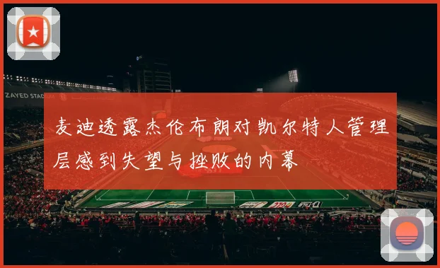 麦迪透露杰伦布朗对凯尔特人管理层感到失望与挫败的内幕