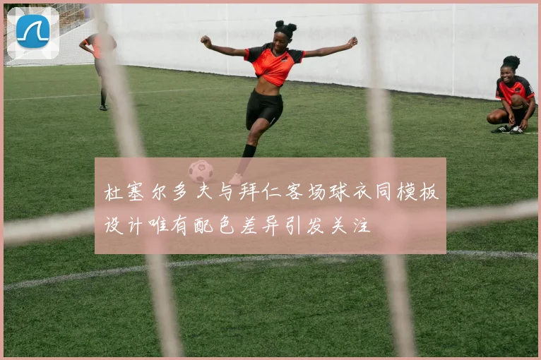 杜塞尔多夫与拜仁客场球衣同模板设计唯有配色差异引发关注
