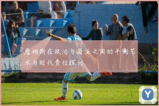 詹姆斯在政治与商业之间的平衡艺术与时代责任探讨