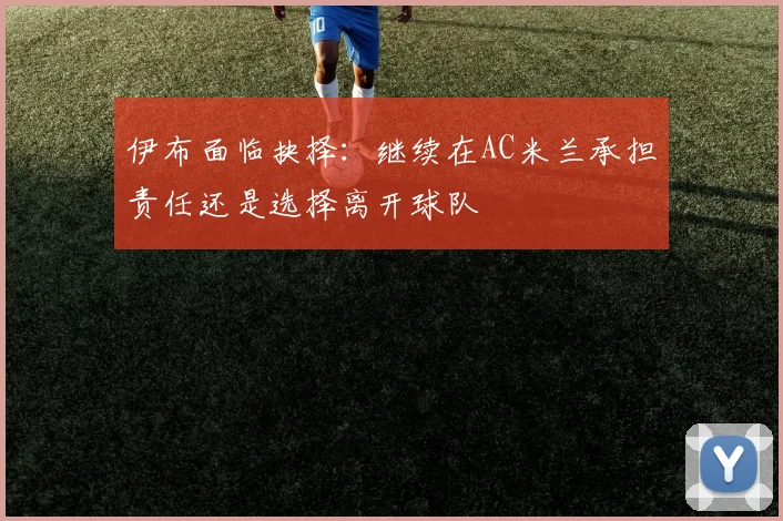 伊布面临抉择：继续在AC米兰承担责任还是选择离开球队