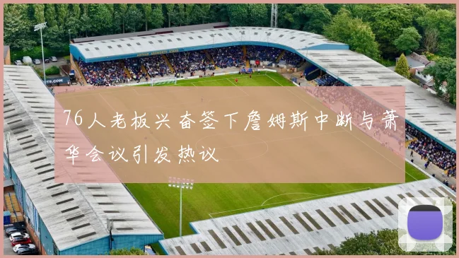 76人老板兴奋签下詹姆斯中断与萧华会议引发热议