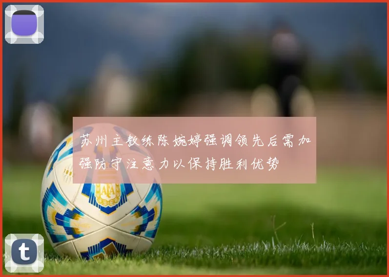 苏州主教练陈婉婷强调领先后需加强防守注意力以保持胜利优势