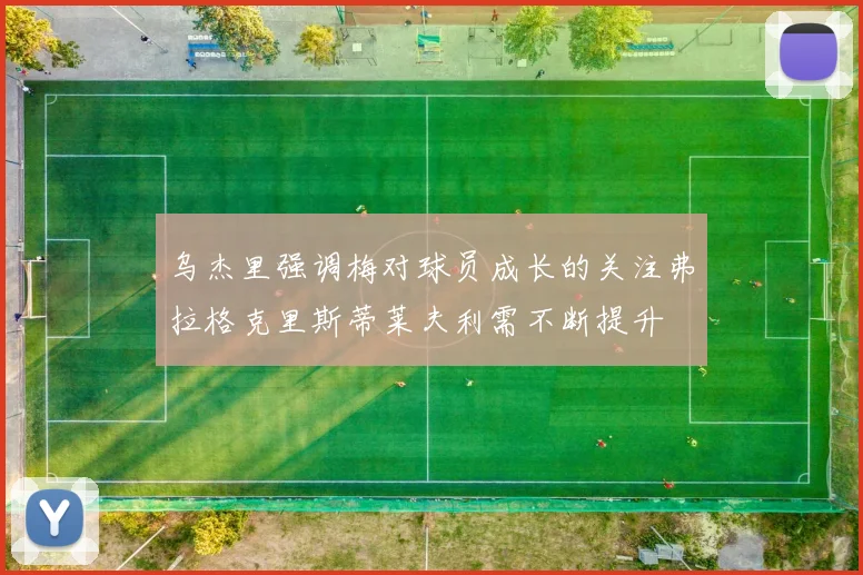乌杰里强调梅对球员成长的关注弗拉格克里斯蒂莱夫利需不断提升