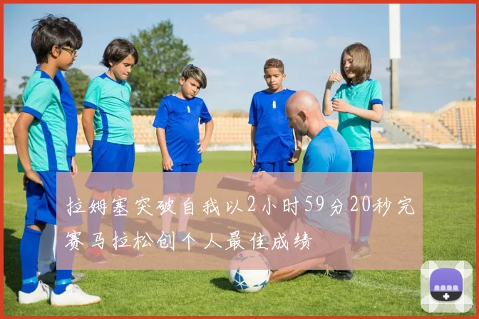 拉姆塞突破自我以2小时59分20秒完赛马拉松创个人最佳成绩