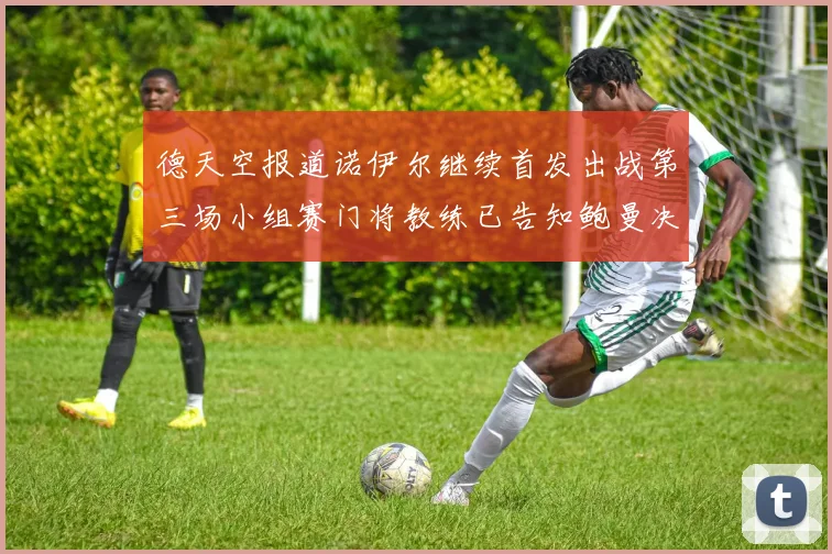 德天空报道诺伊尔继续首发出战第三场小组赛门将教练已告知鲍曼决定