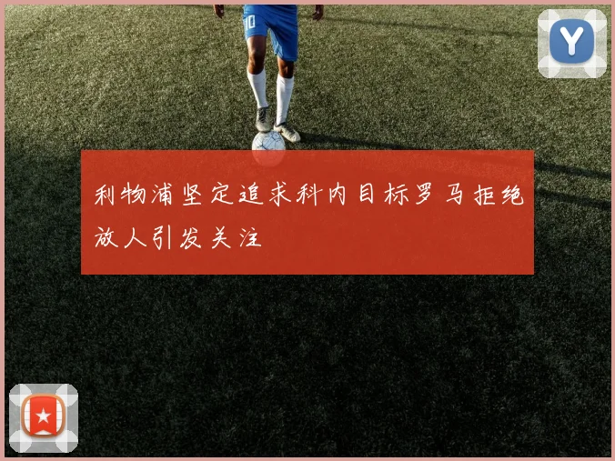 利物浦坚定追求科内目标罗马拒绝放人引发关注