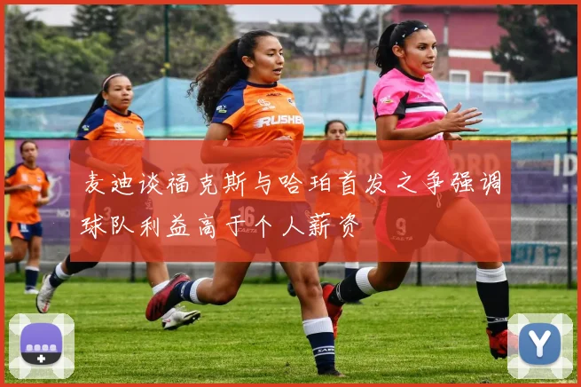 麦迪谈福克斯与哈珀首发之争强调球队利益高于个人薪资