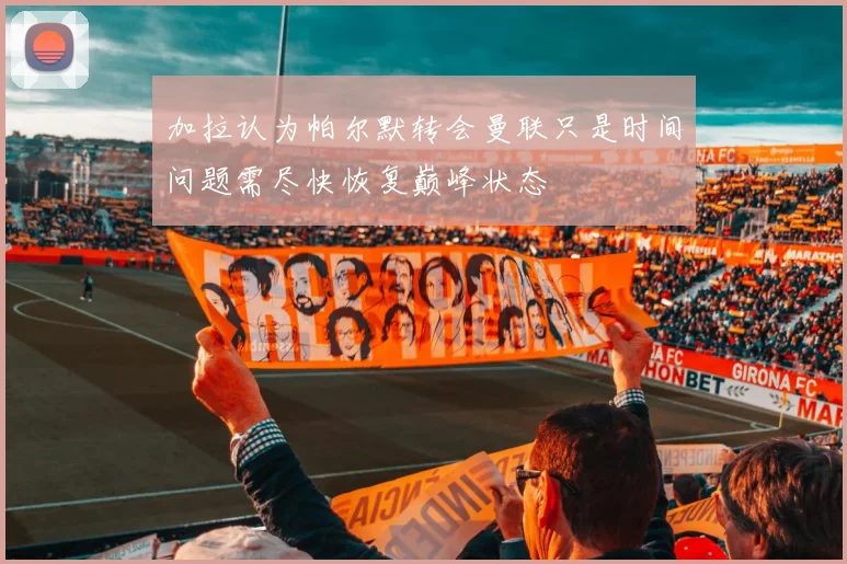加拉认为帕尔默转会曼联只是时间问题需尽快恢复巅峰状态
