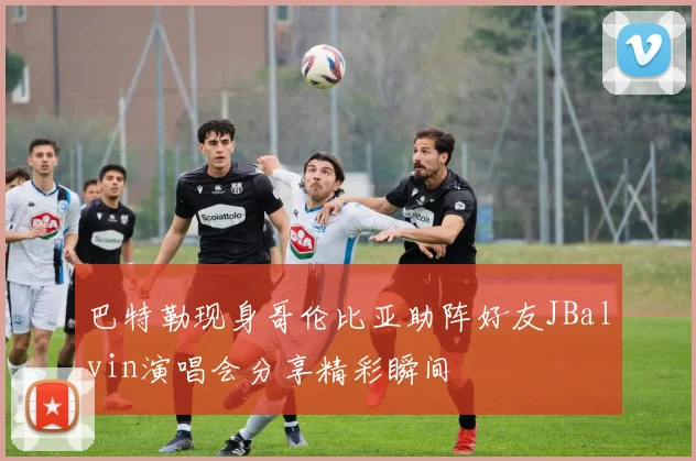 巴特勒现身哥伦比亚助阵好友JBalvin演唱会分享精彩瞬间