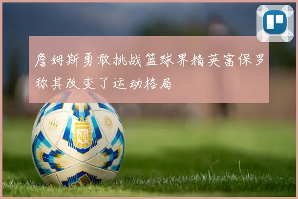 詹姆斯勇敢挑战篮球界精英富保罗称其改变了运动格局