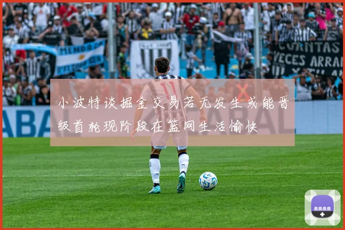 小波特谈掘金交易若无发生或能晋级首轮现阶段在篮网生活愉快