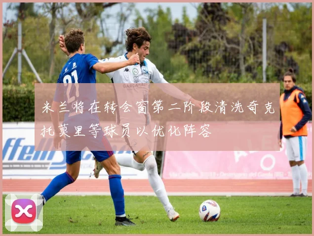 米兰将在转会窗第二阶段清洗奇克托莫里等球员以优化阵容
