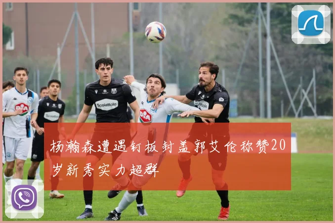 杨瀚森遭遇钉板封盖郭艾伦称赞20岁新秀实力超群