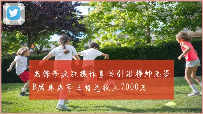 老佛爷疯狂操作皇马引进穆帅免签B席库库等三将总投入7000万