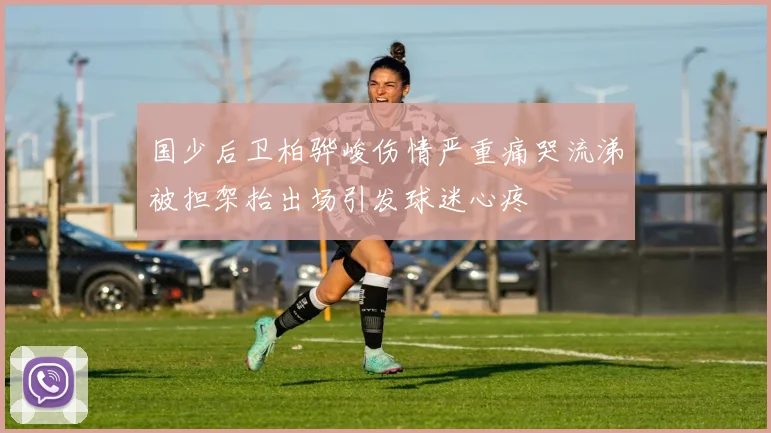 国少后卫柏骅峻伤情严重痛哭流涕被担架抬出场引发球迷心疼