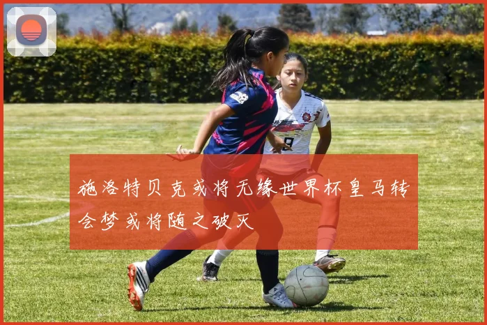 施洛特贝克或将无缘世界杯皇马转会梦或将随之破灭
