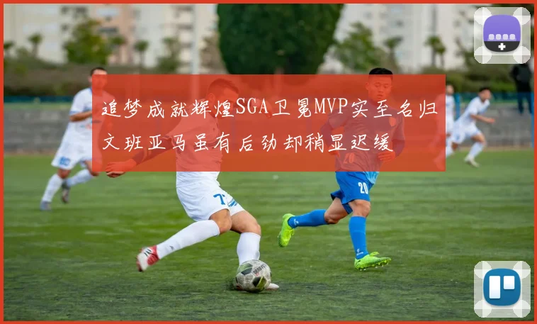 追梦成就辉煌SGA卫冕MVP实至名归文班亚马虽有后劲却稍显迟缓
